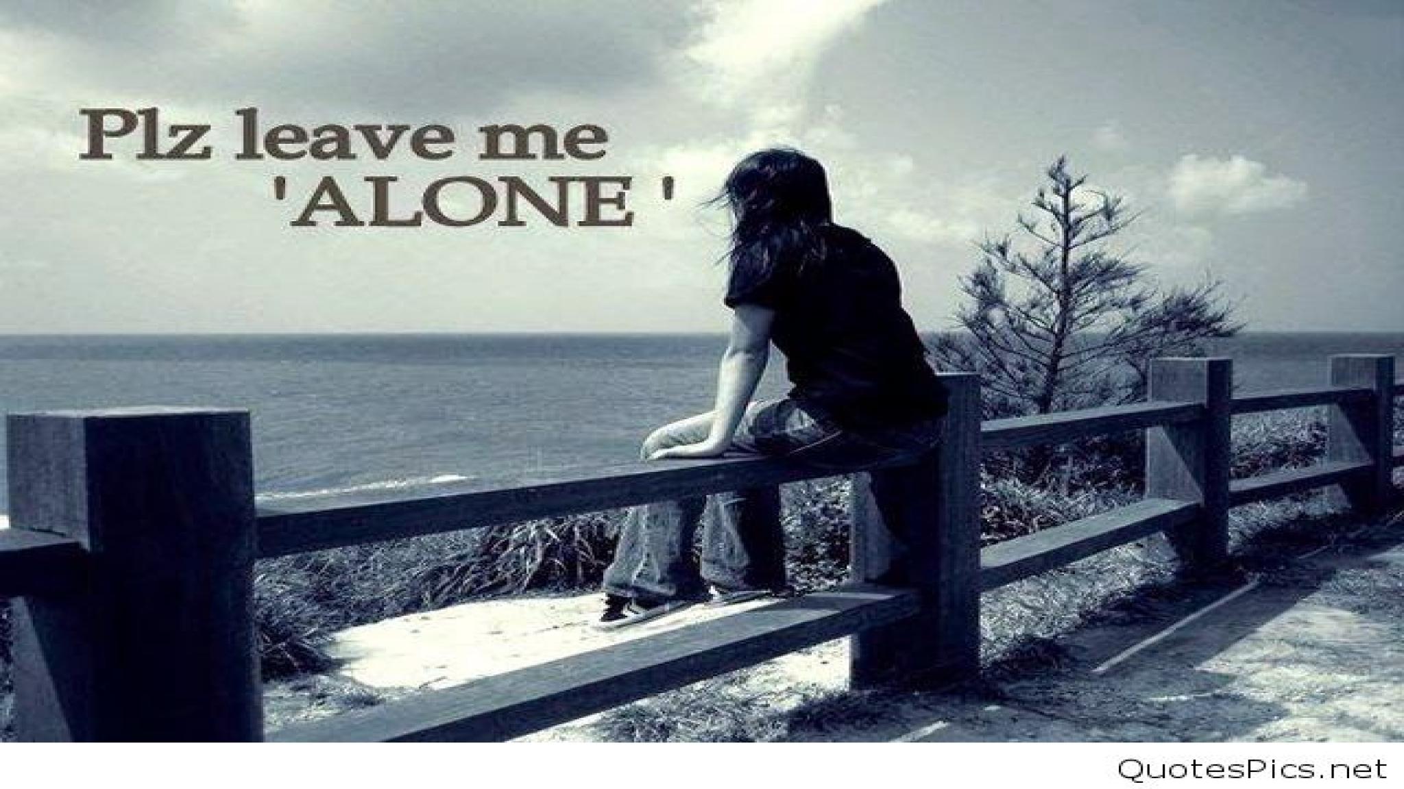 I always felt alone. Leave me Alone. Leave that Alone. Lovely all Alone. I Love being Alone, not feeling Alone.